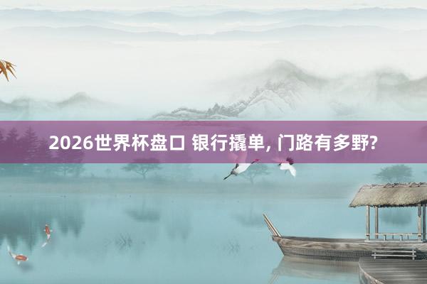 2026世界杯盘口 银行撬单, 门路有多野?