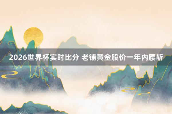 2026世界杯实时比分 老铺黄金股价一年内腰斩