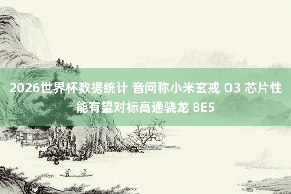 2026世界杯数据统计 音问称小米玄戒 O3 芯片性能有望对标高通骁龙 8E5
