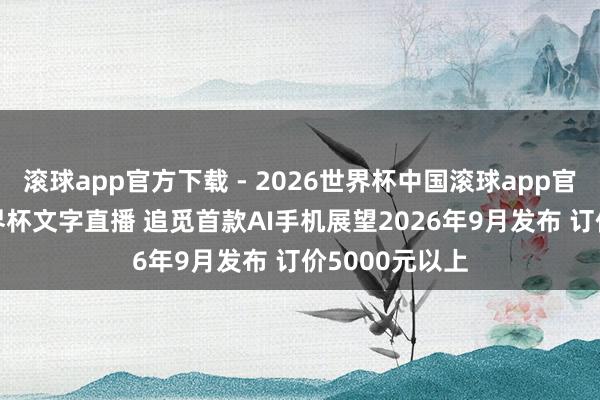 滚球app官方下载 - 2026世界杯中国滚球app官网,2026世界杯文字直播 追觅首款AI手机展望2026年9月发布 订价5000元以上