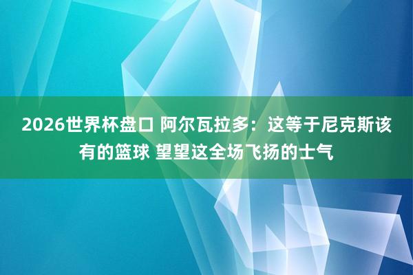 2026世界杯盘口 阿尔瓦拉多：这等于尼克斯该有的篮球 望望这全场飞扬的士气