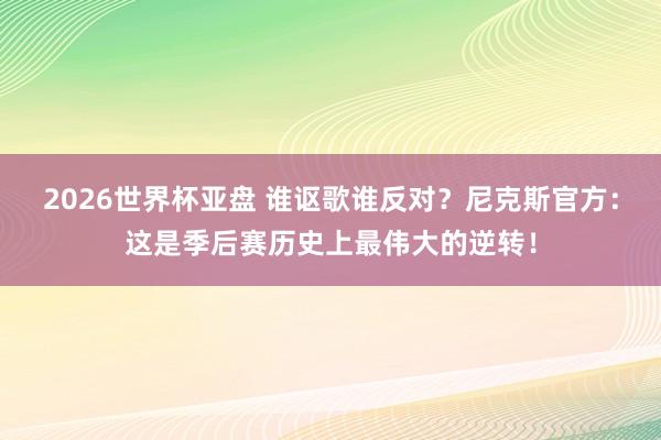2026世界杯亚盘 谁讴歌谁反对？尼克斯官方：这是季后赛历史上最伟大的逆转！