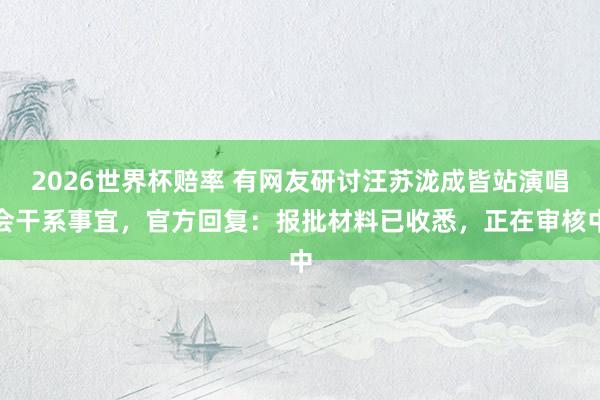 2026世界杯赔率 有网友研讨汪苏泷成皆站演唱会干系事宜，官方回复：报批材料已收悉，正在审核中