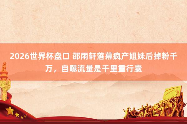 2026世界杯盘口 邵雨轩落幕疯产姐妹后掉粉千万，自曝流量是千里重行囊