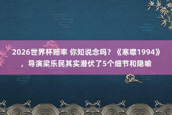 2026世界杯赔率 你知说念吗?《寒噤1994》,导演梁乐民其实潜伏了5个细节和隐喻