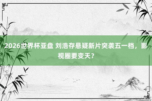 2026世界杯亚盘 刘浩存悬疑新片突袭五一档,影视圈要变天?