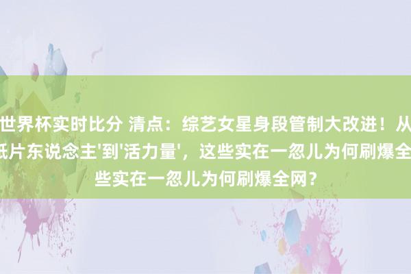2026世界杯实时比分 清点:综艺女星身段管制大改进!从'纸片东说念主'到'活力量',这些实在一忽儿为何刷爆全网?