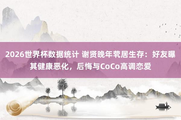 2026世界杯数据统计 谢贤晚年茕居生存:好友曝其健康恶化,后悔与CoCo高调恋爱