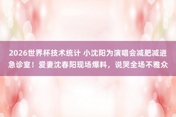 2026世界杯技术统计 小沈阳为演唱会减肥减进急诊室！爱妻沈春阳现场爆料，说哭全场不雅众