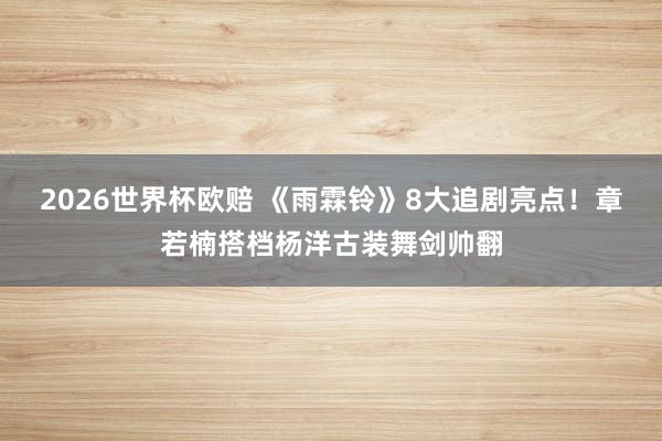 2026世界杯欧赔 《雨霖铃》8大追剧亮点!章若楠搭档杨洋古装舞剑帅翻