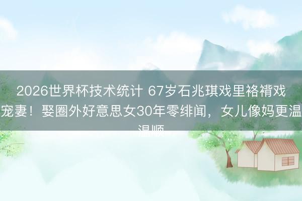 2026世界杯技术统计 67岁石兆琪戏里袼褙戏外宠妻!娶圈外好意思女30年零绯闻,女儿像妈更温顺
