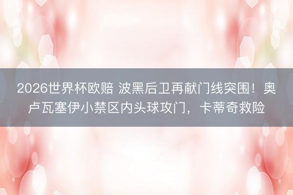 2026世界杯欧赔 波黑后卫再献门线突围！奥卢瓦塞伊小禁区内头球攻门，卡蒂奇救险