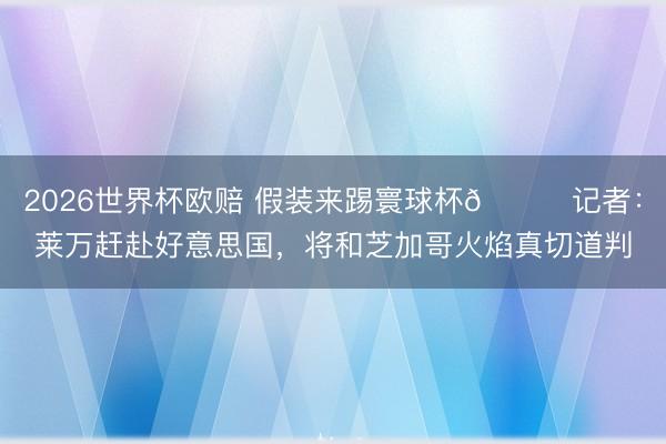 2026世界杯欧赔 假装来踢寰球杯😅记者:莱万赶赴好意思国,将和芝加哥火焰真切道判