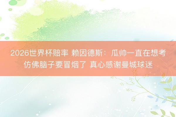 2026世界杯赔率 赖因德斯:瓜帅一直在想考仿佛脑子要冒烟了 真心感谢曼城球迷