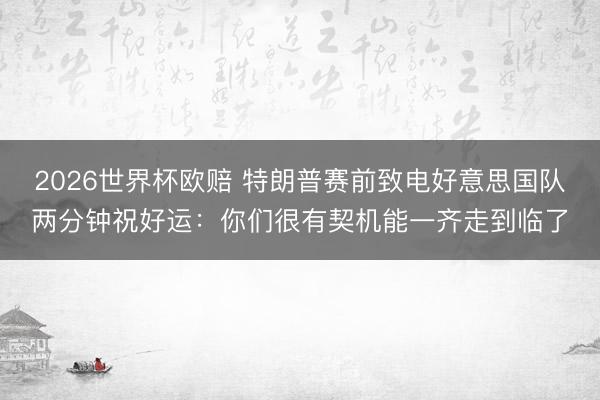 2026世界杯欧赔 特朗普赛前致电好意思国队两分钟祝好运：你们很有契机能一齐走到临了