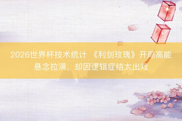 2026世界杯技术统计 《利剑玫瑰》开局高能悬念拉满,却因逻辑症结太出戏