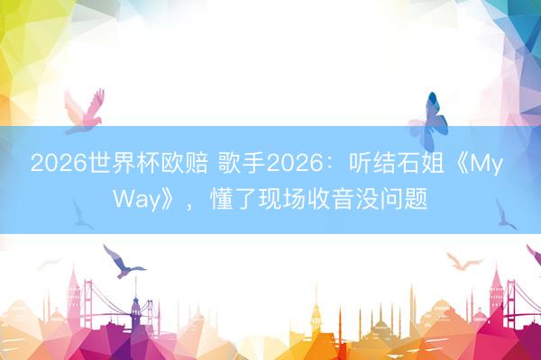 2026世界杯欧赔 歌手2026:听结石姐《My Way》,懂了现场收音没问题