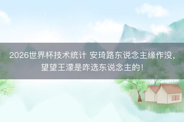 2026世界杯技术统计 安琦路东说念主缘作没,望望王濛是咋选东说念主的!