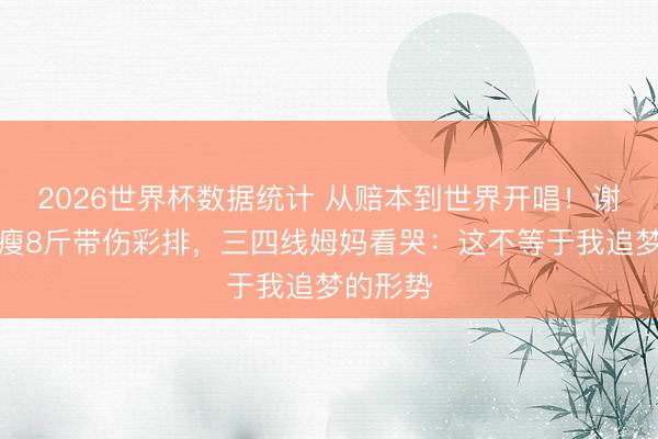 2026世界杯数据统计 从赔本到世界开唱!谢娜后台瘦8斤带伤彩排,三四线姆妈看哭:这不等于我追梦的形势