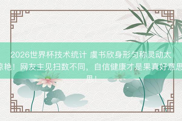 2026世界杯技术统计 虞书欣身形匀称灵动太惊艳!网友主见扫数不同,自信健康才是果真好意思!