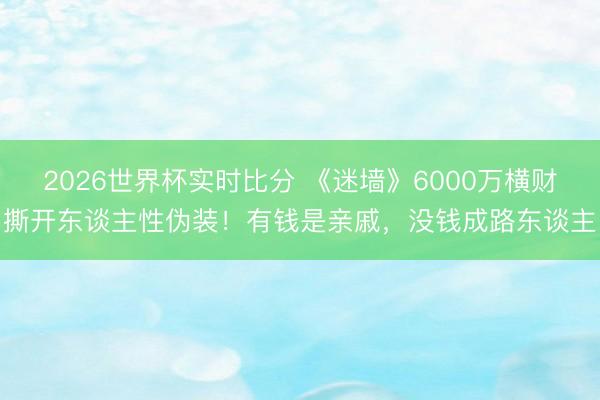 2026世界杯实时比分 《迷墙》6000万横财撕开东谈主性伪装!有钱是亲戚,没钱成路东谈主
