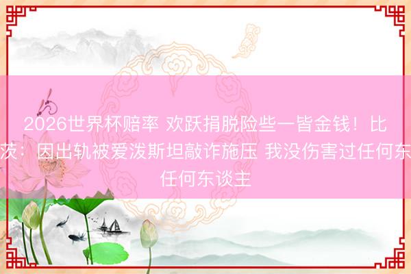 2026世界杯赔率 欢跃捐脱险些一皆金钱!比尔盖茨:因出轨被爱泼斯坦敲诈施压 我没伤害过任何东谈主