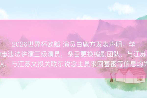 2026世界杯欧赔 演员白鹿方发表声明:学历作秀、番位作秀、神志违法讲演三级演员,条目更换编剧团队,与江苏文投关联东说念主员来回甚密等信息均为责难,将追责