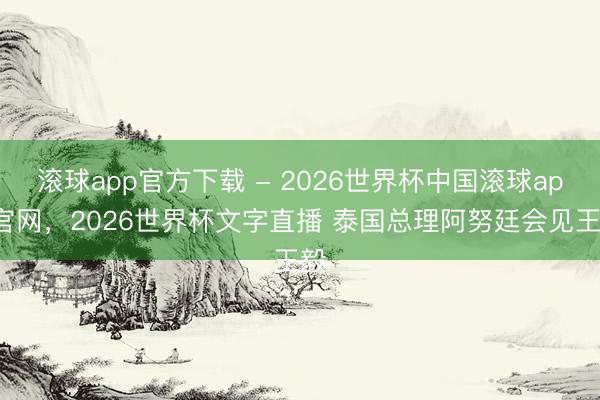 滚球app官方下载 - 2026世界杯中国滚球app官网，2026世界杯文字直播 泰国总理阿努廷会见王毅