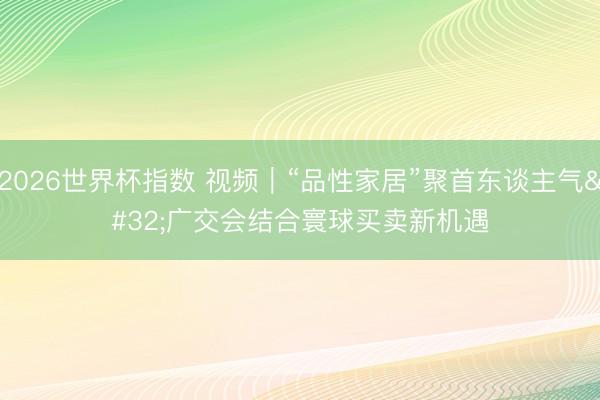 2026世界杯指数 视频|“品性家居”聚首东谈主气 广交会结合寰球买卖新机遇