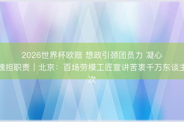 2026世界杯欧赔 想政引颈团员力 凝心铸魂担职责|北京:百场劳模工匠宣讲苦衷千万东谈主次