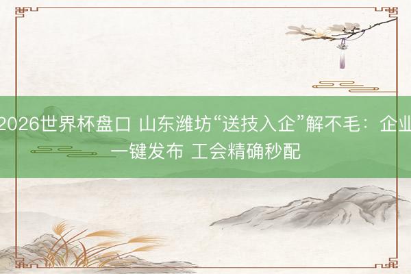 2026世界杯盘口 山东潍坊“送技入企”解不毛:企业一键发布 工会精确秒配