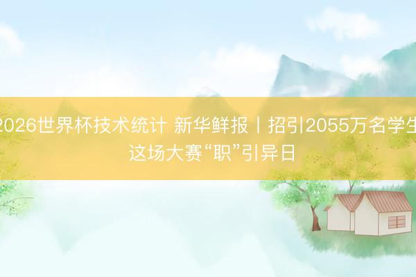 2026世界杯技术统计 新华鲜报丨招引2055万名学生 这场大赛“职”引异日