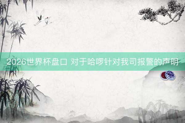 2026世界杯盘口 对于哈啰针对我司报警的声明