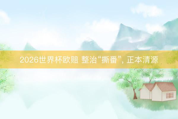 2026世界杯欧赔 整治“撕番”, 正本清源
