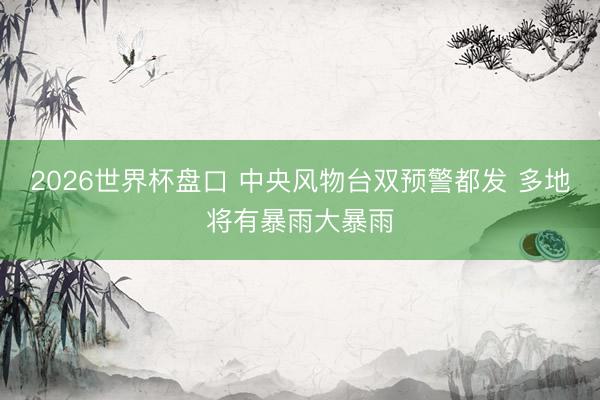 2026世界杯盘口 中央风物台双预警都发 多地将有暴雨大暴雨