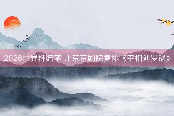 2026世界杯赔率 北京京剧院复排《宰相刘罗锅》