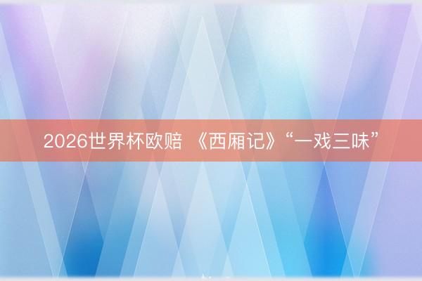 2026世界杯欧赔 《西厢记》“一戏三味”