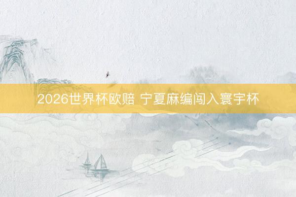 2026世界杯欧赔 宁夏麻编闯入寰宇杯