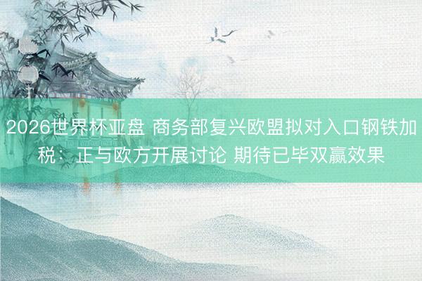 2026世界杯亚盘 商务部复兴欧盟拟对入口钢铁加税：正与欧方开展讨论 期待已毕双赢效果