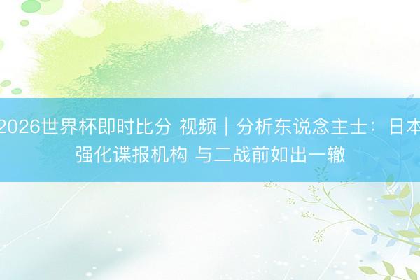 2026世界杯即时比分 视频|分析东说念主士:日本强化谍报机构 与二战前如出一辙