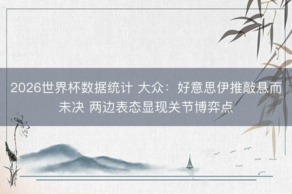 2026世界杯数据统计 大众:好意思伊推敲悬而未决 两边表态显现关节博弈点