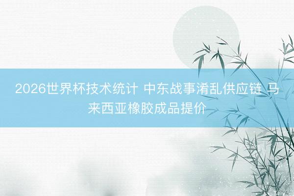 2026世界杯技术统计 中东战事淆乱供应链 马来西亚橡胶成品提价