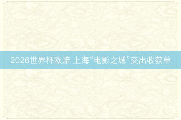 2026世界杯欧赔 上海“电影之城”交出收获单