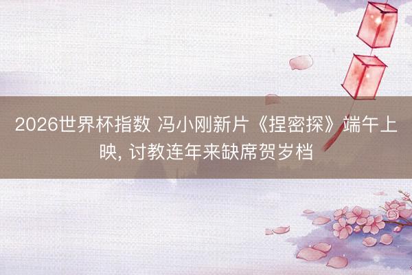 2026世界杯指数 冯小刚新片《捏密探》端午上映, 讨教连年来缺席贺岁档