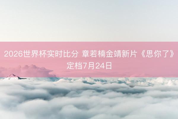 2026世界杯实时比分 章若楠金靖新片《思你了》定档7月24日