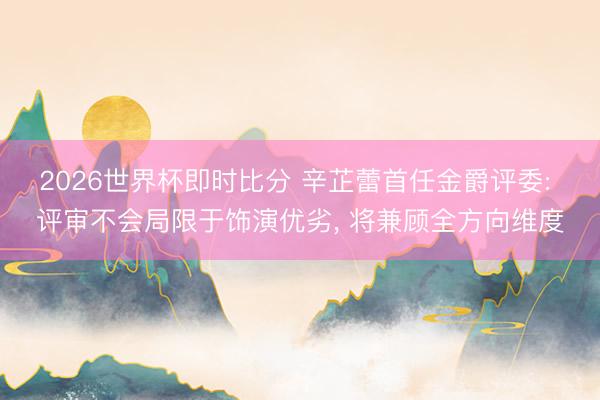 2026世界杯即时比分 辛芷蕾首任金爵评委: 评审不会局限于饰演优劣, 将兼顾全方向维度