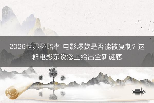 2026世界杯赔率 电影爆款是否能被复制? 这群电影东说念主给出全新谜底