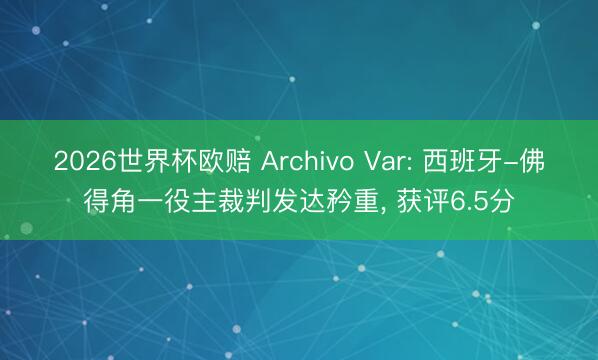 2026世界杯欧赔 Archivo Var: 西班牙-佛得角一役主裁判发达矜重, 获评6.5分