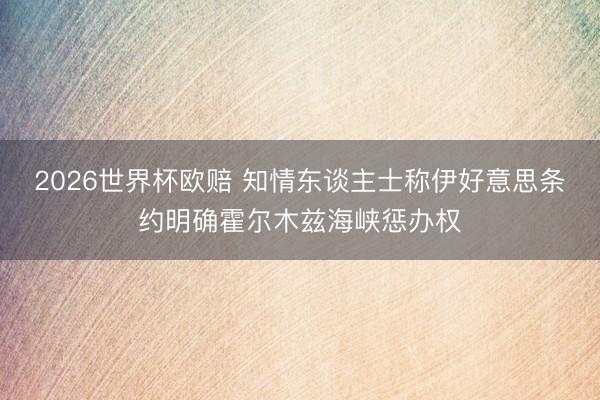 2026世界杯欧赔 知情东谈主士称伊好意思条约明确霍尔木兹海峡惩办权