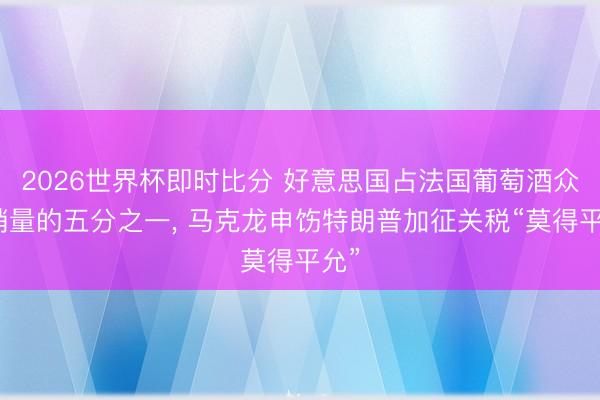 2026世界杯即时比分 好意思国占法国葡萄酒众人销量的五分之一, 马克龙申饬特朗普加征关税“莫得平允”